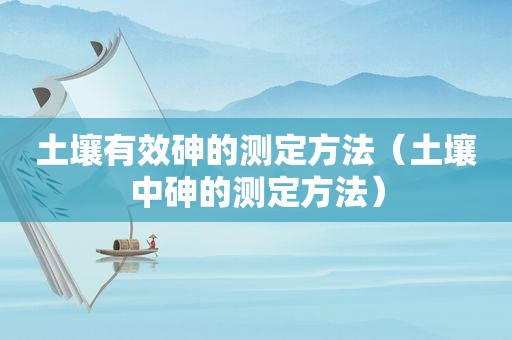 土壤有效砷的测定方法（土壤中砷的测定方法）