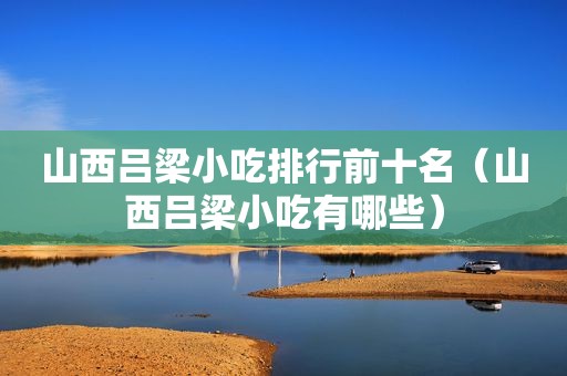 山西吕梁小吃排行前十名（山西吕梁小吃有哪些）