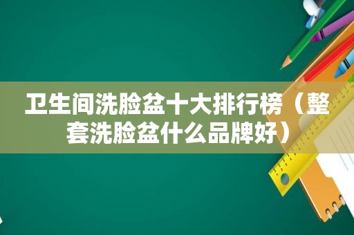 卫生间洗脸盆十大排行榜（整套洗脸盆什么品牌好）