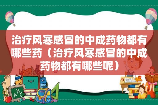 治疗风寒感冒的中成药物都有哪些药（治疗风寒感冒的中成药物都有哪些呢）