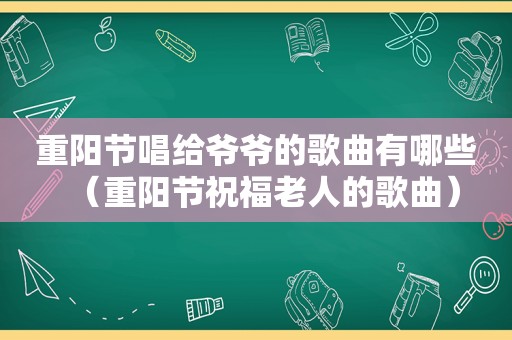 重阳节唱给爷爷的歌曲有哪些（重阳节祝福老人的歌曲）