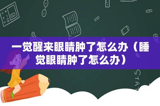 一觉醒来眼睛肿了怎么办（睡觉眼睛肿了怎么办）
