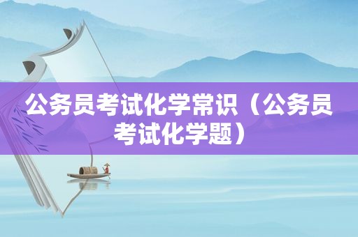 公务员考试化学常识（公务员考试化学题）