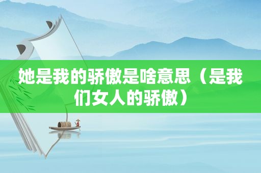 她是我的骄傲是啥意思（是我们女人的骄傲）