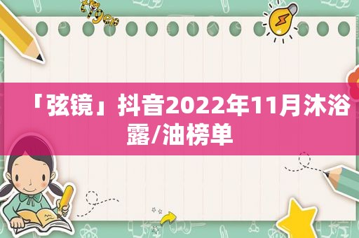 「弦镜」抖音2022年11月沐浴露/油榜单