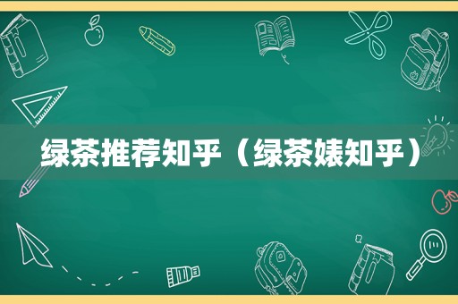 绿茶推荐知乎（绿茶婊知乎）