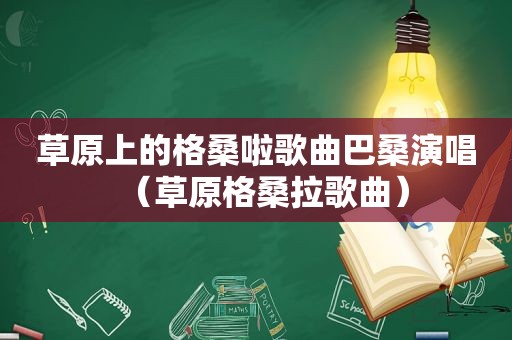 草原上的格桑啦歌曲巴桑演唱（草原格桑拉歌曲）