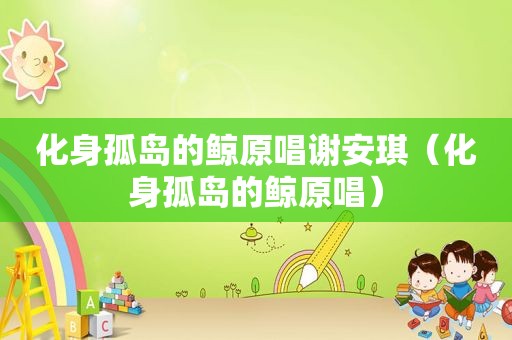 化身孤岛的鲸原唱谢安琪（化身孤岛的鲸原唱）