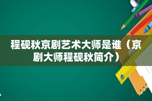 程砚秋京剧艺术大师是谁（京剧大师程砚秋简介）
