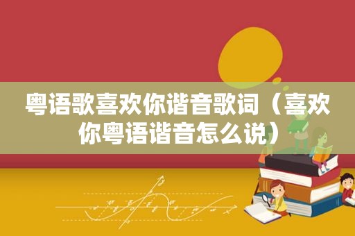粤语歌喜欢你谐音歌词（喜欢你粤语谐音怎么说）