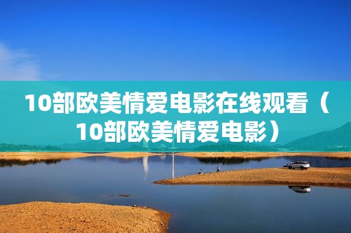 10部欧美情爱电影在线观看（10部欧美情爱电影）