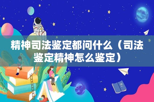 精神司法鉴定都问什么（司法鉴定精神怎么鉴定）