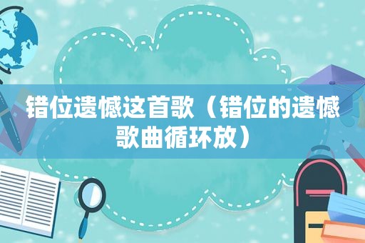 错位遗憾这首歌（错位的遗憾歌曲循环放）