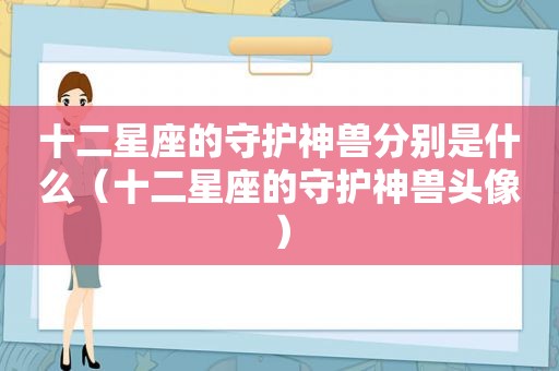 十二星座的守护神兽分别是什么（十二星座的守护神兽头像）
