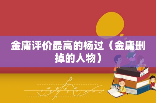 金庸评价最高的杨过（金庸删掉的人物）