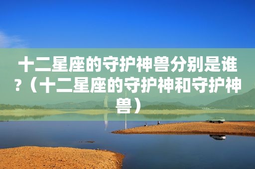 十二星座的守护神兽分别是谁?（十二星座的守护神和守护神兽）