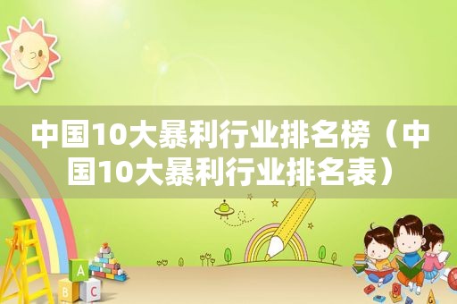 中国10大暴利行业排名榜（中国10大暴利行业排名表）