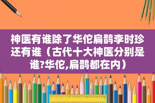 神医有谁除了华佗扁鹊李时珍还有谁（古代十大神医分别是谁?华佗,扁鹊都在内）