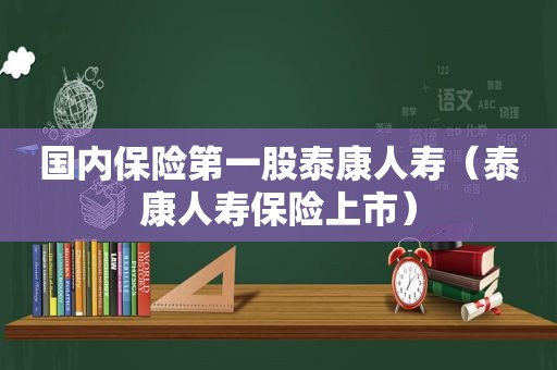 国内保险第一股泰康人寿（泰康人寿保险上市）
