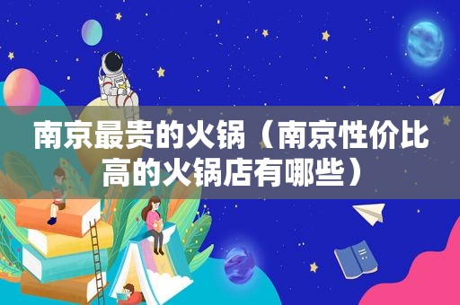 南京最贵的火锅（南京性价比高的火锅店有哪些）