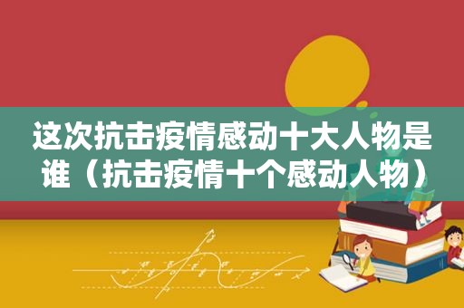 这次抗击疫情感动十大人物是谁（抗击疫情十个感动人物）