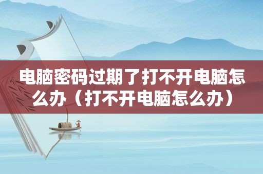 电脑密码过期了打不开电脑怎么办（打不开电脑怎么办）