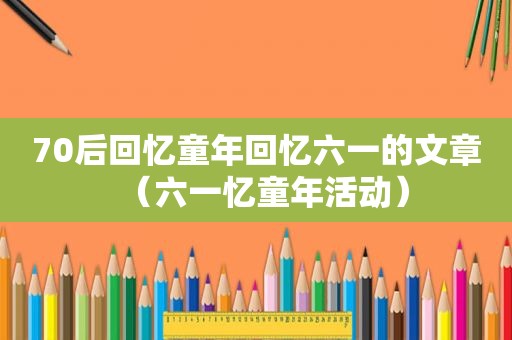 70后回忆童年回忆六一的文章（六一忆童年活动）
