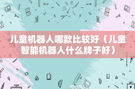 儿童机器人哪款比较好（儿童智能机器人什么牌子好）