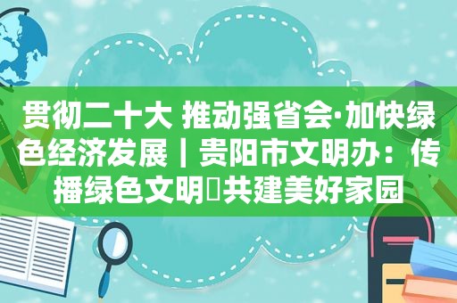贯彻二十大 推动强省会·加快绿色经济发展｜贵阳市文明办：传播绿色文明 共建美好家园