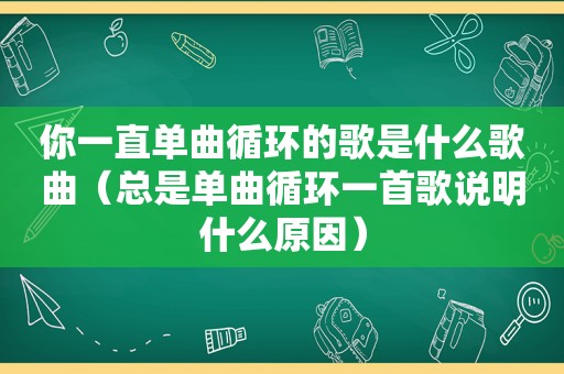 你一直单曲循环的歌是什么歌曲（总是单曲循环一首歌说明什么原因）