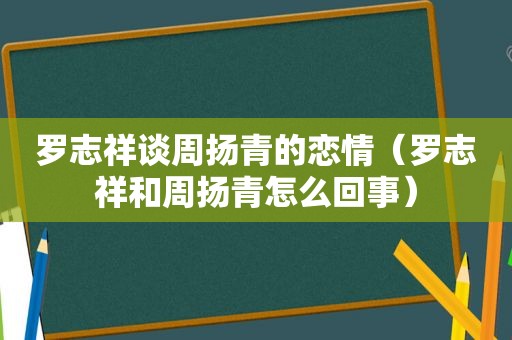 罗志祥谈周扬青的恋情（罗志祥和周扬青怎么回事）