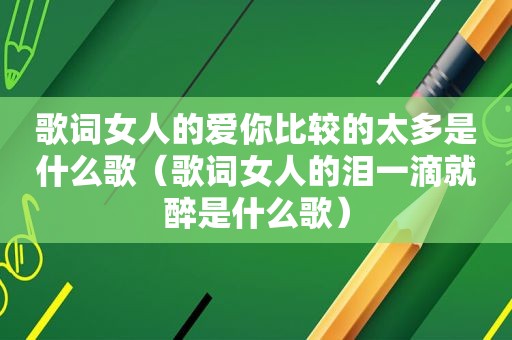 歌词女人的爱你比较的太多是什么歌（歌词女人的泪一滴就醉是什么歌）