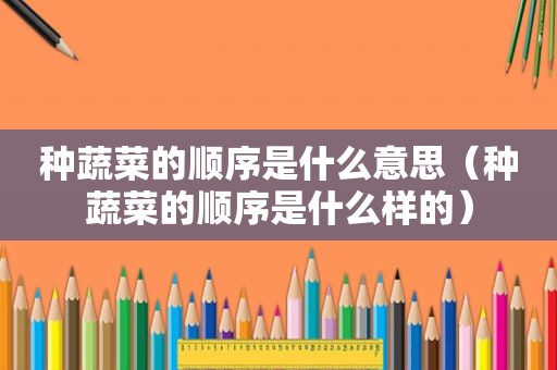 种蔬菜的顺序是什么意思（种蔬菜的顺序是什么样的）