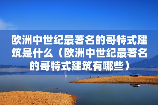 欧洲中世纪最著名的哥特式建筑是什么（欧洲中世纪最著名的哥特式建筑有哪些）