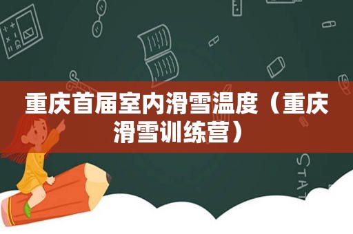 重庆首届室内滑雪温度（重庆滑雪训练营）