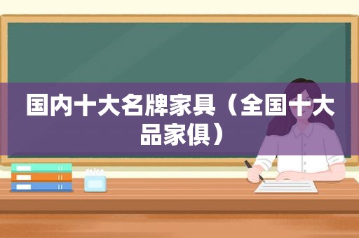 国内十大名牌家具（全国十大品家俱）