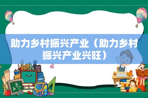 助力乡村振兴产业（助力乡村振兴产业兴旺）