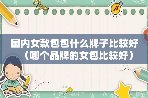 国内女款包包什么牌子比较好（哪个品牌的女包比较好）