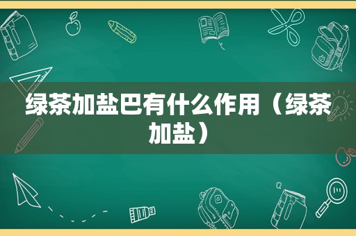 绿茶加盐巴有什么作用（绿茶加盐）