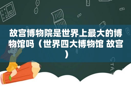 故宫博物院是世界上最大的博物馆吗（世界四大博物馆 故宫）
