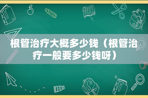 根管治疗大概多少钱（根管治疗一般要多少钱呀）