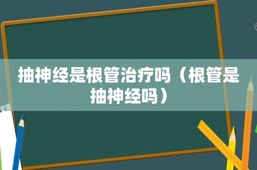 抽神经是根管治疗吗（根管是抽神经吗）