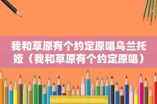 我和草原有个约定原唱乌兰托娅（我和草原有个约定原唱）