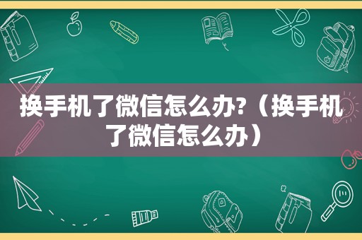 换手机了微信怎么办?（换手机了微信怎么办）