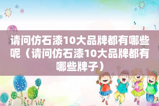 请问仿石漆10大品牌都有哪些呢（请问仿石漆10大品牌都有哪些牌子）
