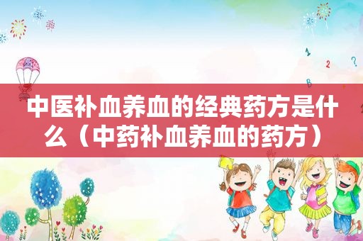 中医补血养血的经典药方是什么（中药补血养血的药方）
