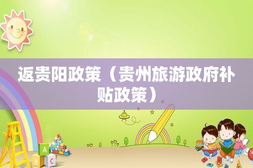 返贵阳政策（贵州旅游 *** 补贴政策）