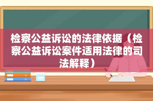 检察公益诉讼的法律依据（检察公益诉讼案件适用法律的司法解释）