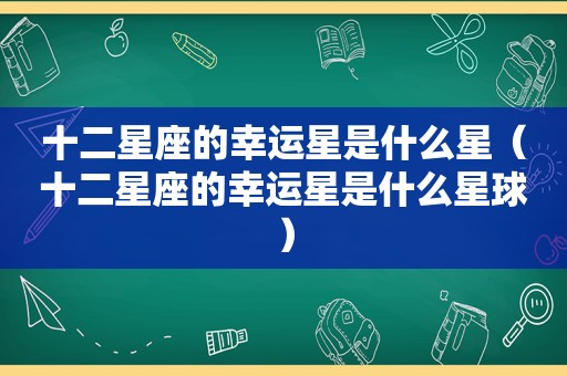 十二星座的幸运星是什么星（十二星座的幸运星是什么星球）