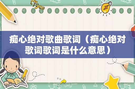 痴心绝对歌曲歌词（痴心绝对歌词歌词是什么意思）